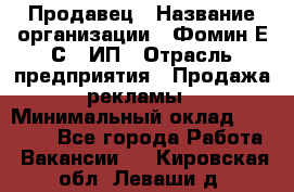 Продавец › Название организации ­ Фомин Е.С., ИП › Отрасль предприятия ­ Продажа рекламы › Минимальный оклад ­ 50 000 - Все города Работа » Вакансии   . Кировская обл.,Леваши д.